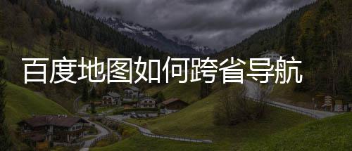 百度 百享图跨如何地图导航度地跨省航方省导法分